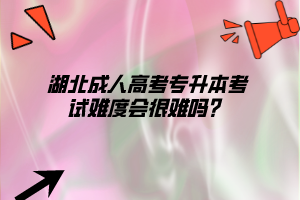 湖北成人高考专升本考试难度会很难吗？