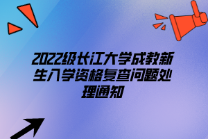 2022级长江大学成教新生入学资格复查问题处理通知