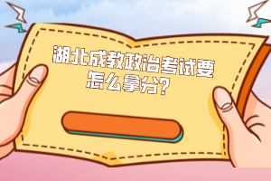 湖北成教政治考试要怎么拿分？