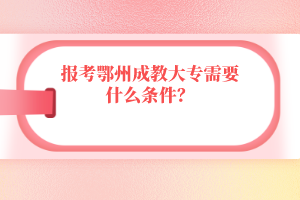 报考鄂州成教大专需要什么条件？