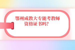 鄂州成教大专能考教师资格证书吗？