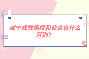 咸宁成教函授和业余有什么区别？