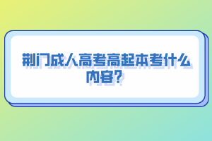 荆门成人高考高起本考什么内容？