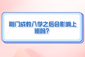 荆门成教入学之后会影响上班吗？