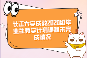 长江大学成教2020级毕业生教学计划课程未完成情况
