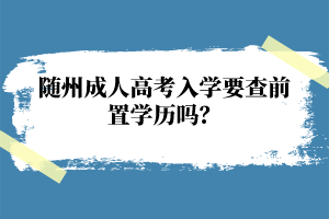 随州成人高考入学要查前置学历吗？