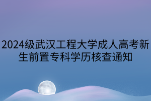 2024级武汉工程大学成人高考新生前置专科学历核查通知