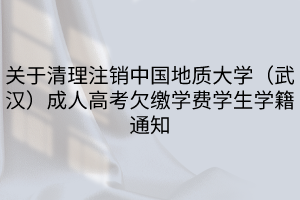 关于清理注销中国地质大学（武汉）成人高考欠缴学费学生学籍通知