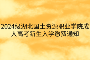 2024级湖北国土资源职业学院成人高考新生入学缴费通知