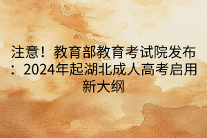 注意！教育部教育考试院发布：2024年起湖北成人高考启用新大纲