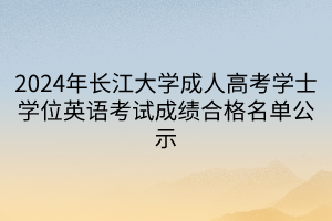 2024年长江大学成人高考学士学位英语考试成绩合格名单公示