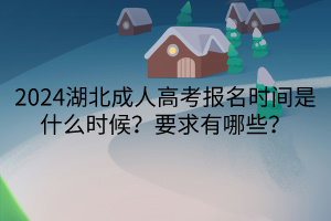 <b>2024湖北成人高考报名时间是什么时候？要求有哪些？</b>