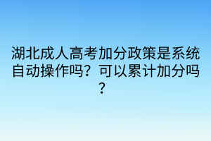 湖北成人高考加分政策是系统自动操作吗？可以累计加分吗？