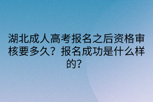 湖北成人高考报名之后资格审核要多久？报名成功是什么样的？