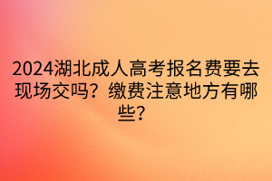 2024湖北成人高考报名费要去现场交吗？缴费注意地方有哪些？