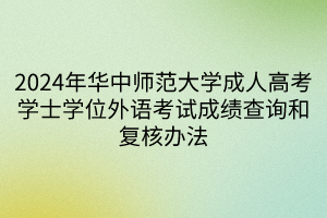 2024年华中师范大学成人高考学士学位外语考试成绩查询和复核办法