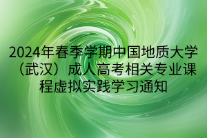 2024年春季学期中国地质大学（武汉）成人高考相关专业课程虚拟实践学习通知