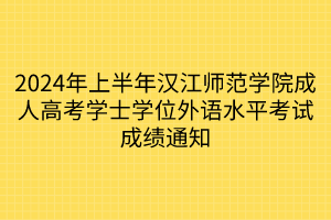 2024年上半年汉江师范学院成人高考学士学位外语水平考试成绩通知
