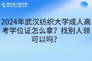 2024年武汉纺织大学成人高考学位证怎么拿？找别人领可以吗？