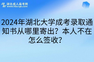 2024年湖北大学成考录取通知书从哪里寄出？本人不在怎么签收？