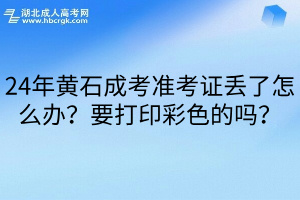 24年黄石成考准考证丢了怎么办？要打印彩色的吗？