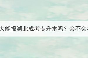 年龄比较大能报湖北成考专升本吗？会不会考不上？