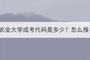 华中农业大学成考代码是多少？怎么报名？