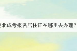 湖北成考报名居住证在哪里去办理？