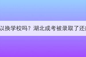 湖北成考中途可以换学校吗？湖北成考被录取了还能更改学校吗？