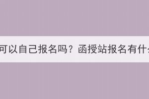 湖北成考可以自己报名吗？函授站报名有什么好处？