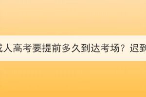 2023年湖北成人高考要提前多久到达考场？迟到能进场吗？