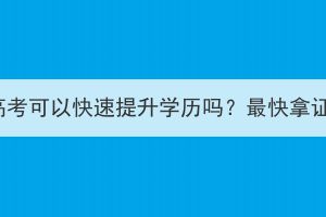 湖北成人高考可以快速提升学历吗？最快拿证要多久？