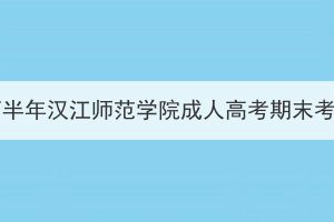 2023年下半年汉江师范学院成人高考期末考试通知