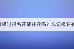 武汉成人高考错过报名还能补救吗？忘记报名有没有办法？