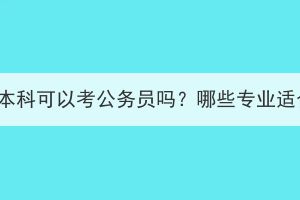 湖北成考本科可以考公务员吗？哪些专业适合考公？