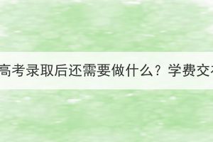 湖北成人高考录取后还需要做什么？学费交在哪儿？