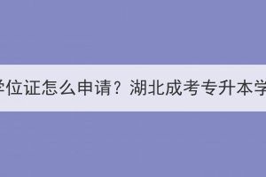 湖北成考专升本学位证怎么申请？湖北成考专升本学位证有必要吗？