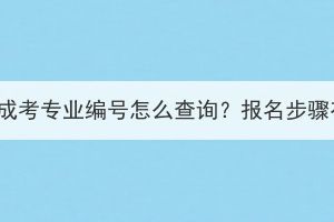 湖北大学成考专业编号怎么查询？报名步骤有哪些？