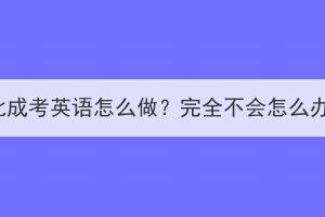 湖北成考英语怎么做？完全不会怎么办？