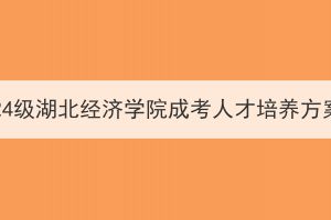 编制2024级湖北经济学院成考人才培养方案通知