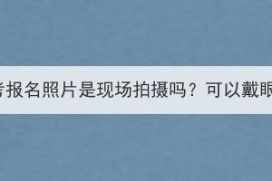 湖北成考报名照片是现场拍摄吗？可以戴眼镜吗？