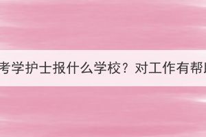 湖北成考学护士报什么学校？对工作有帮助吗？