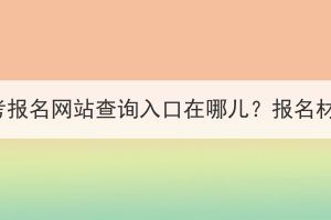 湖北成人高考报名网站查询入口在哪儿？报名材料有哪些？