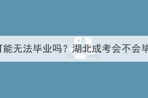 湖北成考可能无法毕业吗？湖北成考会不会毕业延期？