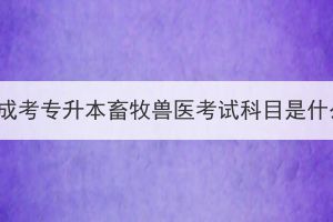 湖北成考专升本畜牧兽医考试科目是什么？