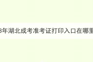 2023年湖北成考准考证打印入口在哪里？