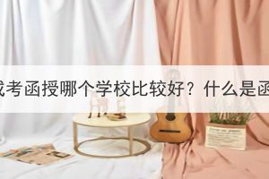 湖北成考函授哪个学校比较好？什么是函授？