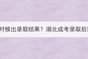 湖北成考什么时候出录取结果？湖北成考录取后需要做什么？