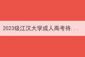 2023级江汉大学成人高考待报到学生按“放弃入学资格”进行处理的公示