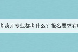 湖北成考药师专业都考什么？报名要求有哪些？